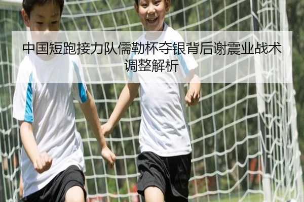 中国短跑接力队儒勒杯夺银背后谢震业战术调整解析